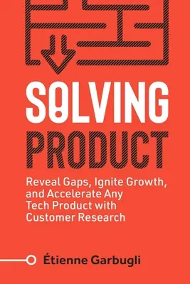 A termék megoldása: Reveal Gaps, Ignite Growth, and Accelerate Any Tech Product with Customer Research (Fedezze fel a hiányosságokat, indítsa be a növekedést, és gyorsítsa fel bármelyik technológiai terméket az ügyfélkutatással). - Solving Product: Reveal Gaps, Ignite Growth, and Accelerate Any Tech Product with Customer Research