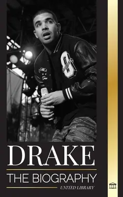 Drake: A befolyásos kanadai rapzenész életrajza és rocksztár életmódja - Drake: The Biography of an Influential Canadian Rap Musician and his Rockstar Lifestyle