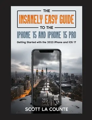 Az iPhone 15 és az iPhone 15 Pro őrülten egyszerű útmutatója: Kezdő lépések a 2023-as iPhone és az iOS 17 használatával - The Insanely Easy Guide to iPhone 15 and iPhone 15 Pro: Getting Started with the 2023 iPhone and iOS 17