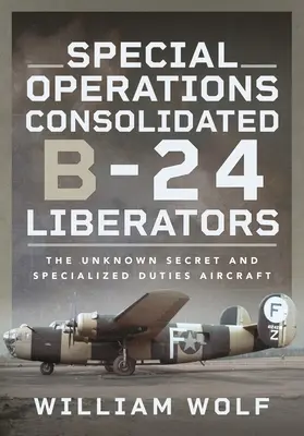 Különleges műveletek Consolidated B-24 Liberators: Az ismeretlen titkos és különleges feladatokat ellátó repülőgépek - Special Operations Consolidated B-24 Liberators: The Unknown Secret and Specialized Duties Aircraft