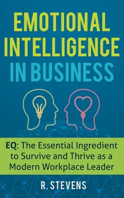 Érzelmi intelligencia az üzleti életben: EQ: A modern munkahelyi vezetők túlélésének és boldogulásának alapvető összetevője - Emotional Intelligence in Business: EQ: The Essential Ingredient to Survive and Thrive as a Modern Workplace Leader