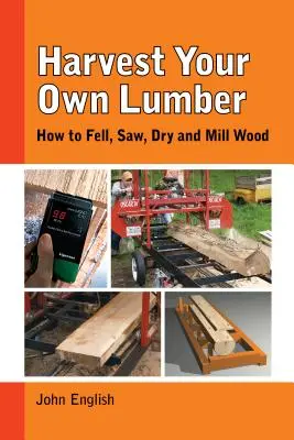 Harvest Your Own Lumber: How to Fell, Saw, Dry and Mill Wood (Hogyan vágjuk, fűrészeljük, szárítsuk és őröljük a fát) - Harvest Your Own Lumber: How to Fell, Saw, Dry and Mill Wood