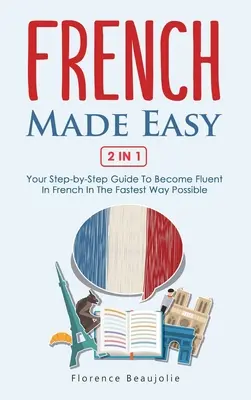 French Made Easy 2 In 1: A lépésről lépésre történő útmutató, hogy a lehető leggyorsabban folyékonyan beszéljen franciául. - French Made Easy 2 In 1: Your Step-by-Step Guide To Become Fluent In French In The Fastest Way Possible