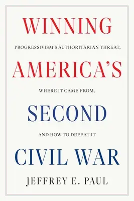 Amerika második polgárháborújának megnyerése: A progresszivizmus tekintélyelvű fenyegetése, honnan jött, és hogyan győzzük le - Winning America's Second Civil War: Progressivism's Authoritarian Threat, Where It Came From, and How to Defeat It