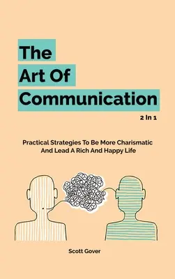 A kommunikáció művészete 2 az 1-ben: Gyakorlati stratégiák ahhoz, hogy karizmatikusabbá válj, és gazdag és boldog életet élhess - The Art Of Communication 2 In 1: Practical Strategies To Be More Charismatic And Lead A Rich And Happy Life