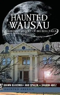 Kísértetjárta Wausau: Big Bull Falls kísérteties története - Haunted Wausau: The Ghostly History of Big Bull Falls