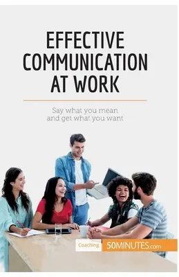 Hatékony kommunikáció a munkahelyen: Mondd, amit gondolsz, és kapd meg, amit akarsz - Effective Communication at Work: Say what you mean and get what you want