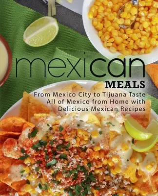 Mexikói ételek: Mexikóvárostól Tijuanáig Ízletes mexikói receptekkel kóstolja meg otthonról egész Mexikót - Mexican Meals: From Mexico City to Tijuana Taste All of Mexico from Home with Delicious Mexican Recipes