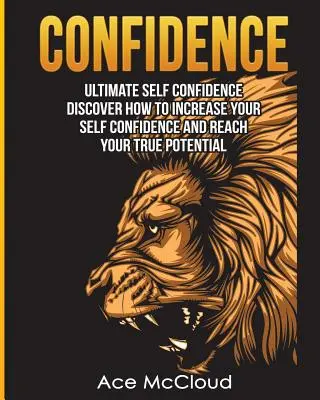 Confidence: Ultimate Self Confidence: Fedezze fel, hogyan növelheti önbizalmát és érheti el valódi potenciálját - Confidence: Ultimate Self Confidence: Discover How To Increase Your Self Confidence And Reach Your True Potential
