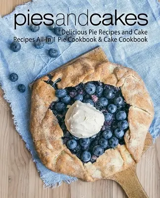 Pies and Cakes: Finom pite receptek és sütemények receptek All-in 1 pite szakácskönyv és torta szakácskönyv - Pies and Cakes: Delicious Pie Recipes and Cakes Recipes All-in 1 Pie Cookbook & Cake Cookbook