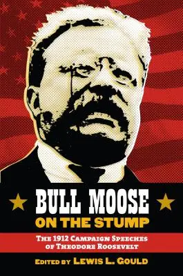 Bull Moose on the Stump: Theodore Roosevelt 1912-es kampánybeszédei - Bull Moose on the Stump: The 1912 Campaign Speeches of Theodore Roosevelt