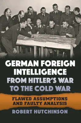 A német külföldi hírszerzés a hitleri háborútól a hidegháborúig: hibás feltételezések és hibás elemzések - German Foreign Intelligence from Hitler's War to the Cold War: Flawed Assumptions and Faulty Analysis