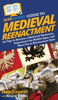 HowExpert Guide to Medieval Reenactment: 101 tipp, hogy középkori reenactorrá válj, megtapasztald a középkort, és jól érezd magad a reneszánsz vásárokon - HowExpert Guide to Medieval Reenactment: 101 Tips to Become a Medieval Reenactor, Experience the Middle Ages, and Have Fun at Renaissance Fairs