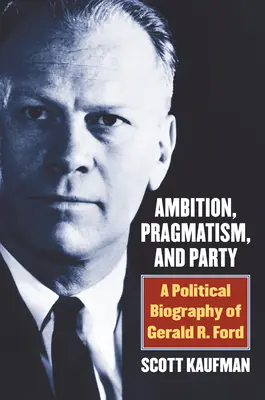 Ambíció, pragmatizmus és párt: Ford politikai életrajza: A Political Biography of Gerald R. Ford - Ambition, Pragmatism, and Party: A Political Biography of Gerald R. Ford