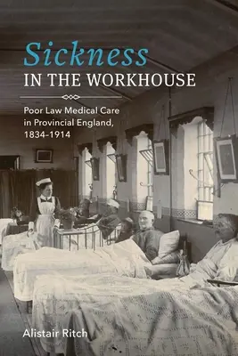 Betegség a dologházban: A szegénytörvény orvosi ellátása a tartományi Angliában, 1834-1914 - Sickness in the Workhouse: Poor Law Medical Care in Provincial England, 1834-1914