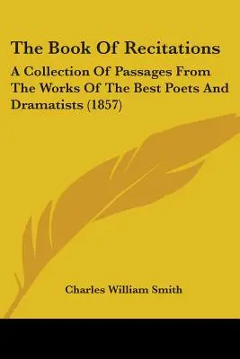 A szavalások könyve: A legjobb költők és drámaírók műveiből vett részletek gyűjteménye - The Book Of Recitations: A Collection Of Passages From The Works Of The Best Poets And Dramatists