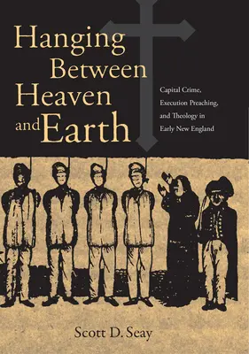 Ég és föld között lógva: Capital Crime, Execution Preaching, and Theology in Early New England (Fővárosi bűnözés, kivégzési prédikáció és teológia a korai Új-Angliában) - Hanging Between Heaven and Earth: Capital Crime, Execution Preaching, and Theology in Early New England