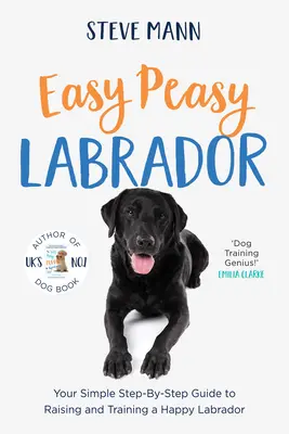 Easy Peasy Labrador: Egyszerű, lépésről lépésre haladó útmutató a boldog labrador neveléséhez és kiképzéséhez - Easy Peasy Labrador: Your Simple Step-By-Step Guide to Raising and Training a Happy Labrador