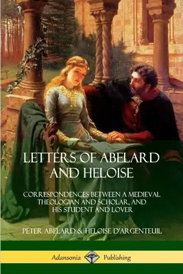 Abelard és Heloise levelei: Egy középkori teológus és tudós, valamint tanítványa és szeretője levelezései - Letters of Abelard and Heloise: Correspondences Between a Medieval Theologian and Scholar, and His Student and Lover