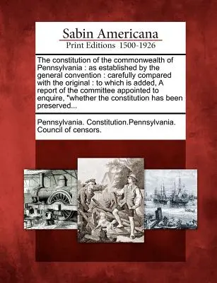 The Constitution of the Commonwealth of Pennsylvania: Ahogyan azt az Általános Konvent megállapította: Gondosan összehasonlítva az eredetivel: Amelyhez hozzáadódik - The Constitution of the Commonwealth of Pennsylvania: As Established by the General Convention: Carefully Compared with the Original: To Which Is Adde