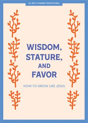 Bölcsesség, termet és kegyelem - Tini áhítat: Hogyan növekedjünk Jézushoz hasonlóan 6. kötet - Wisdom, Stature, and Favor - Teen Devotional: How to Grow Like Jesus Volume 6