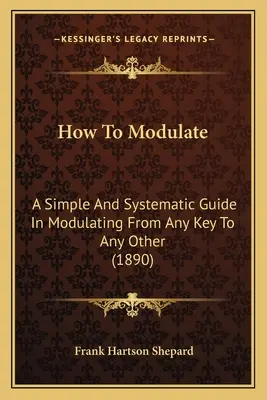 Hogyan kell modulálni: Egyszerű és szisztematikus útmutató a moduláláshoz bármelyik billentyűből bármelyik másikba - How To Modulate: A Simple And Systematic Guide In Modulating From Any Key To Any Other