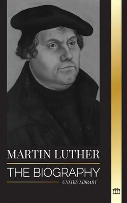 Martin Luther: A protestáns reformációt fellobbantó és a világot megváltoztató német teológus életrajza - Martin Luther: The Biography of a German Theologian that Ignited the Protestant Reformation and Changed the World