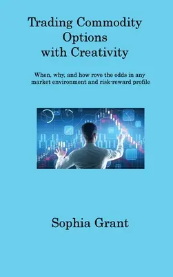 Kereskedés árupiaci opciókkal: Mikor, miért és hogyan bolygatja az esélyeket bármilyen piaci környezetben és kockázat-nyereség profilban - Trading Commodity Options: When, why, and how rove the odds in any market environment and risk-reward profile