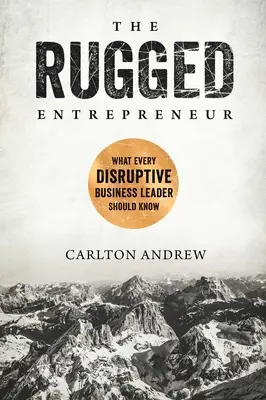 A rögös vállalkozó: Amit minden diszruptív üzleti vezetőnek tudnia kell - The Rugged Entrepreneur: What Every Disruptive Business Leader Should Know