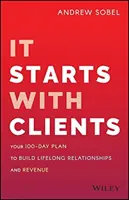 Az ügyfelekkel kezdődik: A 100 napos terv az élethosszig tartó kapcsolatok és bevételek kiépítésére - It Starts with Clients: Your 100-Day Plan to Build Lifelong Relationships and Revenue