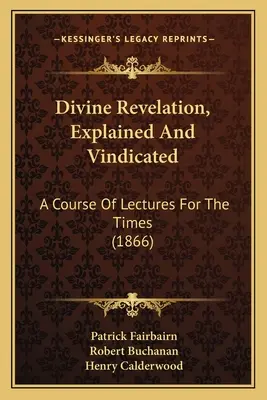 Isteni kinyilatkoztatás, megmagyarázva és igazolva: A Course of Lectures for the Times - Divine Revelation, Explained And Vindicated: A Course Of Lectures For The Times