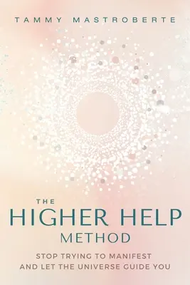 A Magasabb Segítség Módszere: Hagyd abba a manifesztálódási kísérleteket, és hagyd, hogy az Univerzum vezessen téged - The Higher Help Method: Stop Trying to Manifest and Let the Universe Guide You