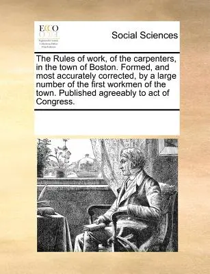 A munka szabályai, az ácsoké, Boston városában. A város első munkásainak nagy száma által kialakított és a legpontosabban kijavított szabályok. - The Rules of Work, of the Carpenters, in the Town of Boston. Formed, and Most Accurately Corrected, by a Large Number of the First Workmen of the Town