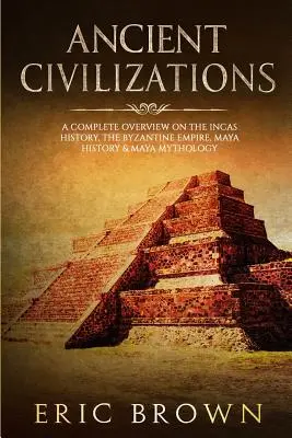 Ősi civilizációk: Teljes áttekintés az inkák történetéről, a bizánci birodalomról, a maja történelemről és a maja mitológiáról - Ancient Civilizations: A Complete Overview On The Incas History, The Byzantine Empire, Maya History & Maya Mythology