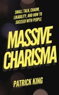 Tömeges karizma: Small Talk, báj, szimpátia és hogyan lehet sikeres az emberek körében - Massive Charisma: Small Talk, Charm, Likability, and How to Succeed With People