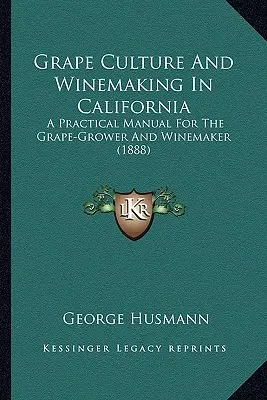 Szőlőkultúra és borkészítés Kaliforniában: Gyakorlati kézikönyv a szőlőtermelő és a borász számára - Grape Culture And Winemaking In California: A Practical Manual For The Grape-Grower And Winemaker