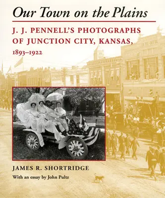 Városunk az Alföldön: J. J. Pennell fotói Junction Cityről, Kansas, 1893-1922 - Our Town on the Plains: J. J. Pennell's Photographs of Junction City, Kansas, 1893-1922