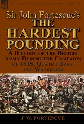 Sir John Fortescue 'A legkeményebb püfölés': A brit hadsereg története az 1815-ös hadjárat, Quatre Bras és Waterloo során - Sir John Fortescue's 'The Hardest Pounding': A History of the British Army During the Campaign of 1815, Quatre Bras, and Waterloo