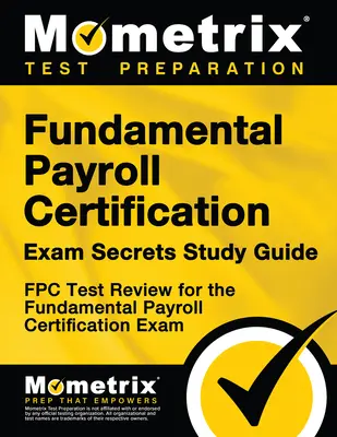 Fundamental Payroll Certification Exam Secrets Study Guide: Fpc Test Review for the Fundamental Payroll Certification Exam (Alapvető bérszámfejtés tanúsítási vizsga) - Fundamental Payroll Certification Exam Secrets Study Guide: Fpc Test Review for the Fundamental Payroll Certification Exam