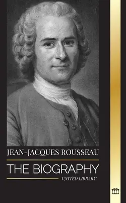 Jean-Jacques Rousseau: A genfi filozófus, a társadalmi szerződés írója és diskurzusszerző életrajza - Jean-Jacques Rousseau: The Biography of a Genevan Philosopher, Social Contract Writer and Discourse Composer