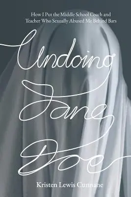 Undoing Jane Doe: How I Put the Middle School Coach and Teacher Who Sexually Abused Me Behely Bars - Undoing Jane Doe: How I Put the Middle School Coach and Teacher Who Sexually Abused Me Behind Bars
