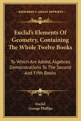 Eukleidész A geometria elemei, amely az egész tizenkét könyvet tartalmazza: Amelyhez hozzá vannak adva a második és ötödik könyvhöz tartozó algebrai szemléltetések. - Euclid's Elements Of Geometry, Containing The Whole Twelve Books: To Which Are Added, Algebraic Demonstrations To The Second And Fifth Books