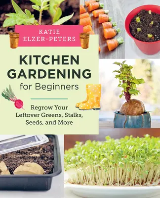 Konyhakertészkedés kezdőknek: A megmaradt zöldségek, szárak, magvak és még sok más növény újranövesztése - Kitchen Gardening for Beginners: Regrow Your Leftover Greens, Stalks, Seeds, and More