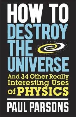 Hogyan pusztítsuk el a világegyetemet: És a fizika 34 egyéb igazán érdekes felhasználási lehetőségei - How to Destroy the Universe: And 34 Other Really Interesting Uses of Physics