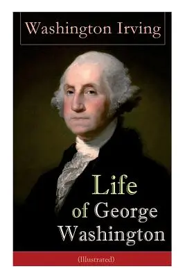 George Washington élete (illusztrálva): Az Egyesült Államok első elnökének, a függetlenségi háború főparancsnokának és O - Life of George Washington (Illustrated): Biography of the First President of the United States, Commander-in-Chief during the Revolutionary War, and O