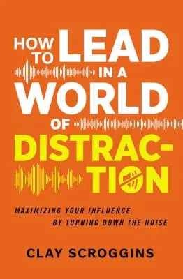 Hogyan vezessünk a figyelemelterelés világában: Négy egyszerű szokás a zaj lehalkítására - How to Lead in a World of Distraction: Four Simple Habits for Turning Down the Noise