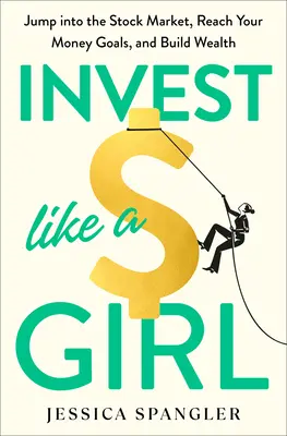 Befektess, mint egy lány: Ugorj be a tőzsdére, érd el a pénzügyi céljaidat, és építs vagyont - Invest Like a Girl: Jump Into the Stock Market, Reach Your Money Goals, and Build Wealth