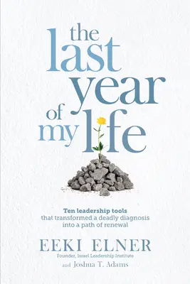 Életem utolsó éve: Tíz vezetői eszköz, amely egy halálos diagnózist a megújulás útjává változtatott - The Last Year of My Life: Ten Leadership Tools That Transformed a Deadly Diagnosis Into a Path of Renewal