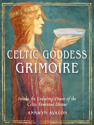 Kelta Istennő Grimoire: Idézd meg a kelta női istenség maradandó erejét - Celtic Goddess Grimoire: Invoke the Enduring Power of the Celtic Feminine Divine