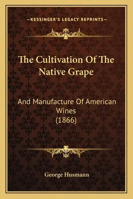 Az őshonos szőlő termesztése: És az amerikai borok előállítása - The Cultivation Of The Native Grape: And Manufacture Of American Wines